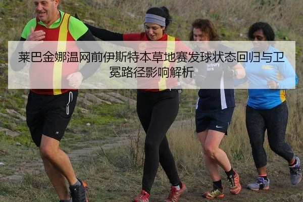 莱巴金娜温网前伊斯特本草地赛发球状态回归与卫冕路径影响解析