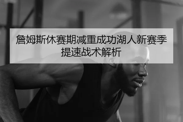 詹姆斯休赛期减重成功湖人新赛季提速战术解析